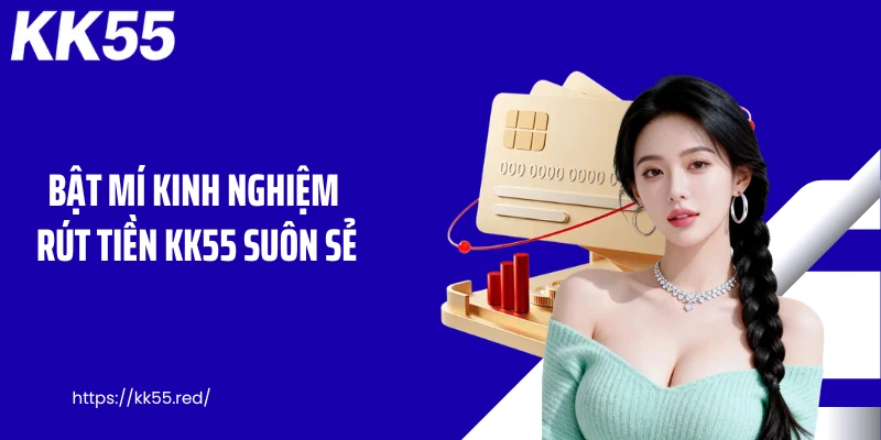 Bật mí kinh nghiệm rút tiền KK55 suôn sẻ