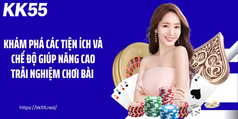 Khám phá các tiện ích và chế độ giúp nâng cao trải nghiệm chơi bài 